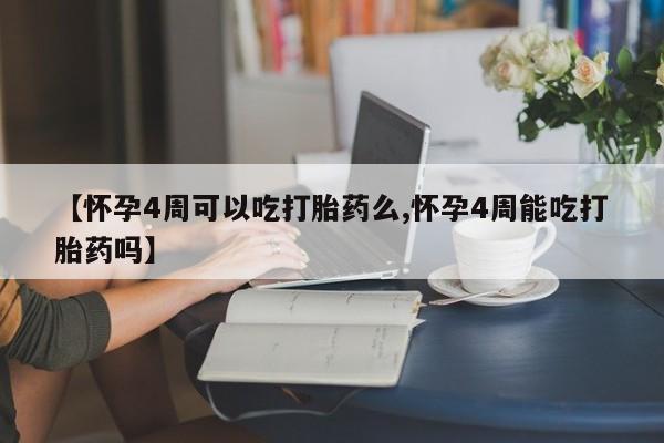 打胎药使用【怀孕4周可以吃打胎药么,怀孕4周能吃打胎药吗】