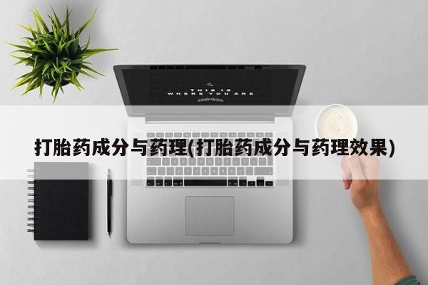 打胎药使用打胎药成分与药理(打胎药成分与药理效果)