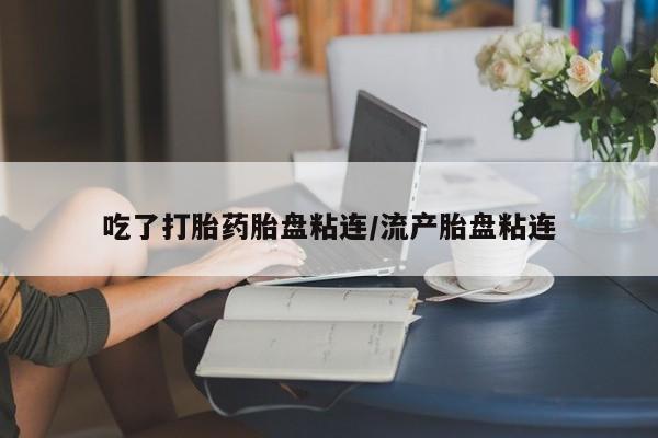 打胎药使用吃了打胎药胎盘粘连/流产胎盘粘连