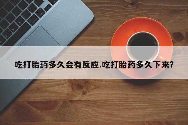 打胎药使用吃打胎药多久会有反应.吃打胎药多久下来？