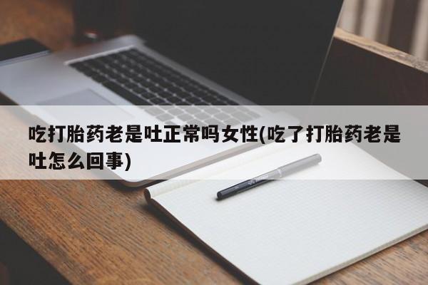 打胎药使用吃打胎药老是吐正常吗女性(吃了打胎药老是吐怎么回事)