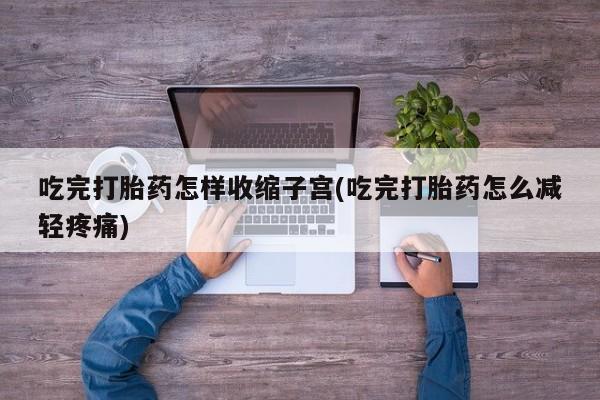 打胎药使用吃完打胎药怎样收缩子宫(吃完打胎药怎么减轻疼痛)