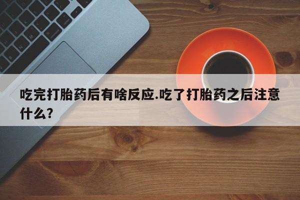 打胎药使用吃完打胎药后有啥反应.吃了打胎药之后注意什么？