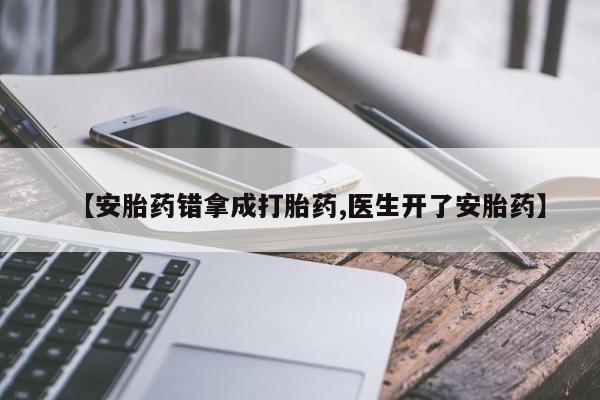 打胎药使用【安胎药错拿成打胎药,医生开了安胎药】