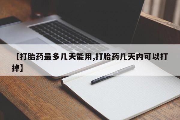 打胎药使用【打胎药最多几天能用,打胎药几天内可以打掉】