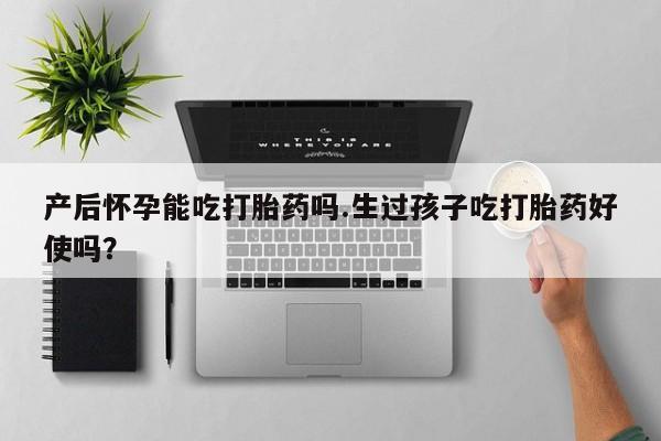 打胎药使用产后怀孕能吃打胎药吗.生过孩子吃打胎药好使吗？