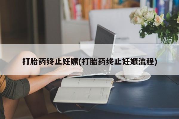 打胎药使用打胎药终止妊娠(打胎药终止妊娠流程)