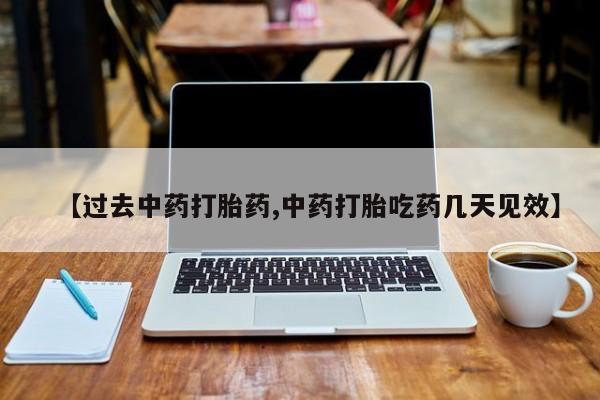打胎药使用【过去中药打胎药,中药打胎吃药几天见效】