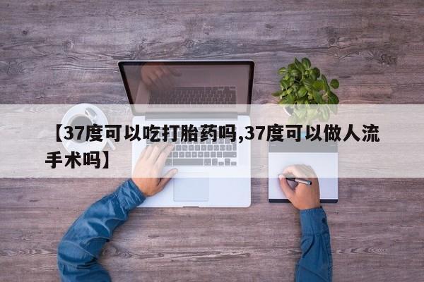 打胎药使用【37度可以吃打胎药吗,37度可以做人流手术吗】