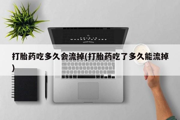 打胎药使用打胎药吃多久会流掉(打胎药吃了多久能流掉)