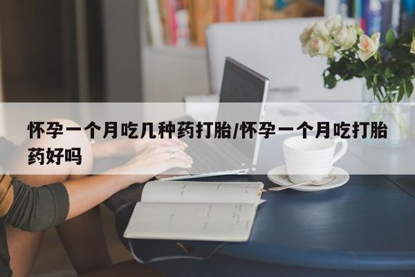 打胎药使用怀孕一个月吃几种药打胎/怀孕一个月吃打胎药好吗