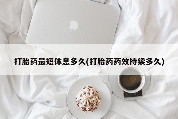 打胎药使用打胎药最短休息多久(打胎药药效持续多久)