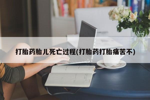 打胎药使用打胎药胎儿死亡过程(打胎药打胎痛苦不)
