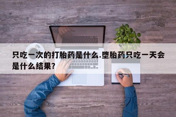 打胎药使用只吃一次的打胎药是什么.堕胎药只吃一天会是什么结果？