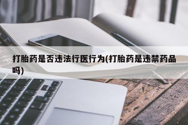 打胎药使用打胎药是否违法行医行为(打胎药是违禁药品吗)
