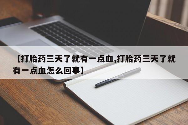 打胎药使用【打胎药三天了就有一点血,打胎药三天了就有一点血怎么回事】