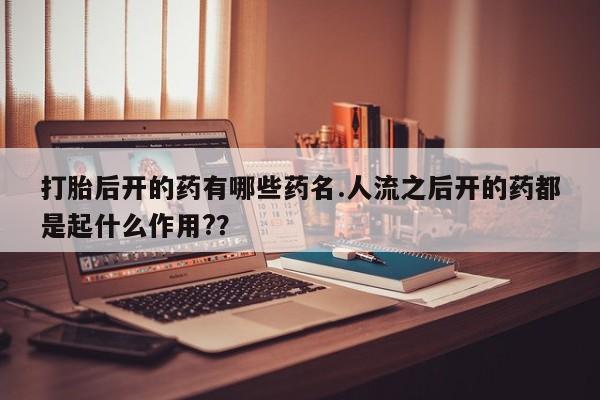 打胎药使用打胎后开的药有哪些药名.人流之后开的药都是起什么作用?？