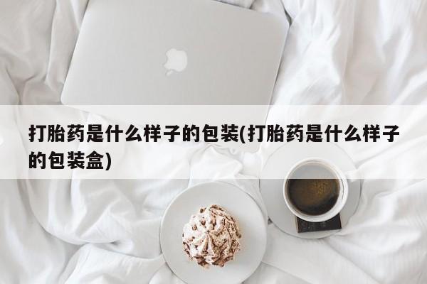 打胎药使用打胎药是什么样子的包装(打胎药是什么样子的包装盒)