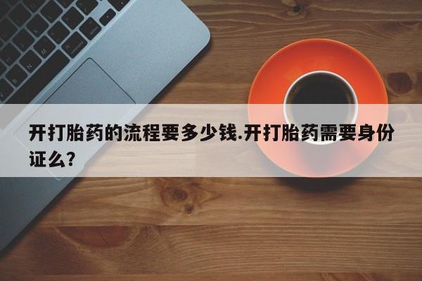 打胎药使用开打胎药的流程要多少钱.开打胎药需要身份证么？