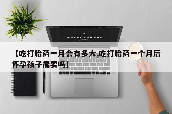 打胎药使用【吃打胎药一月会有多大,吃打胎药一个月后怀孕孩子能要吗】