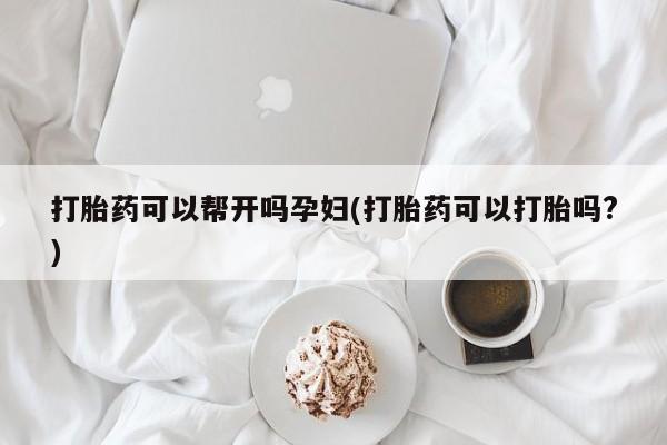 打胎药使用打胎药可以帮开吗孕妇(打胎药可以打胎吗?)