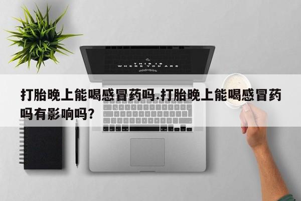 打胎药使用打胎晚上能喝感冒药吗.打胎晚上能喝感冒药吗有影响吗？