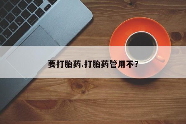 打胎药使用要打胎药.打胎药管用不？