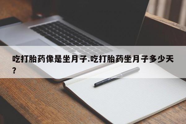 打胎药使用吃打胎药像是坐月子.吃打胎药坐月子多少天？
