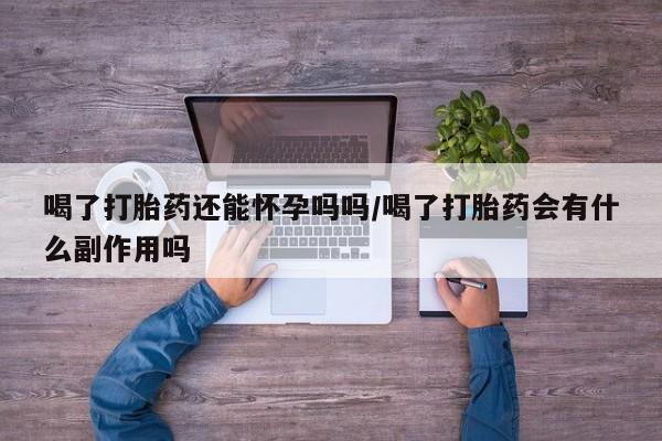 打胎药使用喝了打胎药还能怀孕吗吗/喝了打胎药会有什么副作用吗