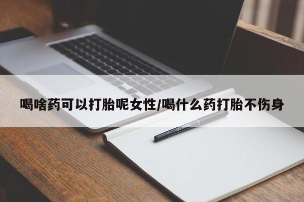 打胎药使用喝啥药可以打胎呢女性/喝什么药打胎不伤身