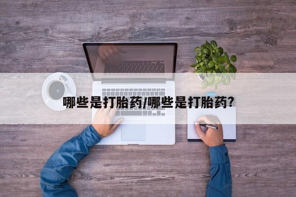 打胎药使用哪些是打胎药/哪些是打胎药?