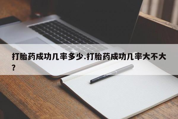 打胎药使用打胎药成功几率多少.打胎药成功几率大不大？