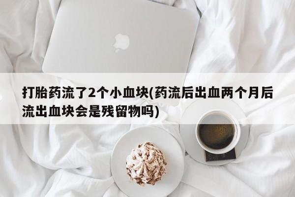 打胎药使用打胎药流了2个小血块(药流后出血两个月后流出血块会是残留物吗)