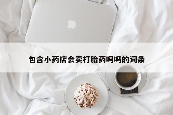 打胎药使用包含小药店会卖打胎药吗吗的词条