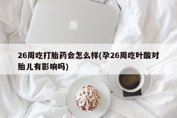 打胎药使用26周吃打胎药会怎么样(孕26周吃叶酸对胎儿有影响吗)