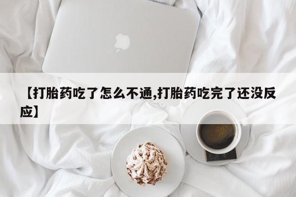 打胎药使用【打胎药吃了怎么不通,打胎药吃完了还没反应】