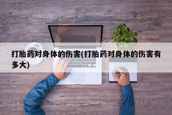 打胎药使用打胎药对身体的伤害(打胎药对身体的伤害有多大)