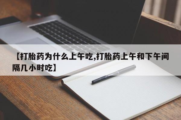 打胎药使用【打胎药为什么上午吃,打胎药上午和下午间隔几小时吃】