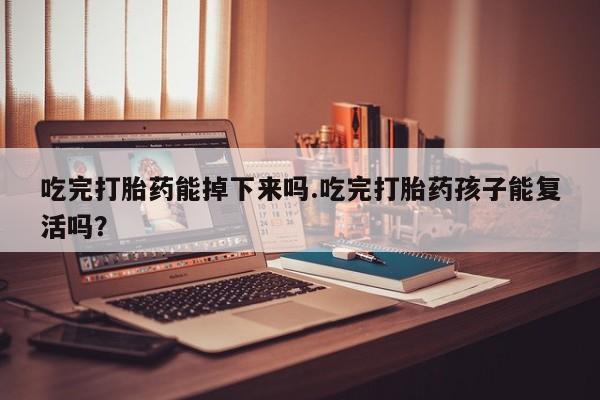 打胎药使用吃完打胎药能掉下来吗.吃完打胎药孩子能复活吗？