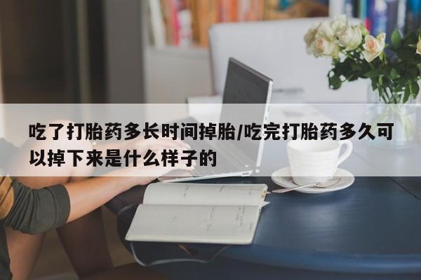 打胎药使用吃了打胎药多长时间掉胎/吃完打胎药多久可以掉下来是什么样子的