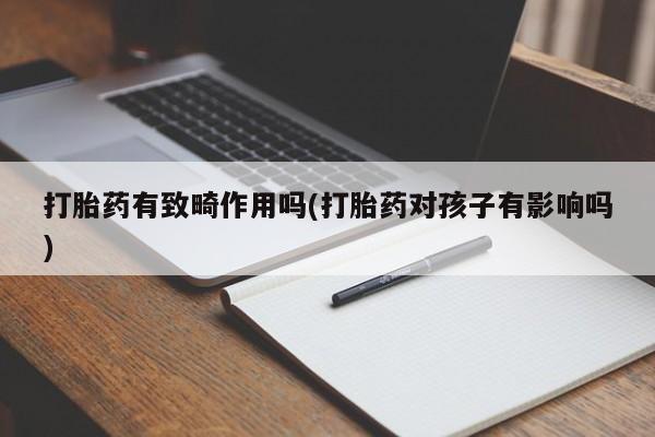 打胎药使用打胎药有致畸作用吗(打胎药对孩子有影响吗)