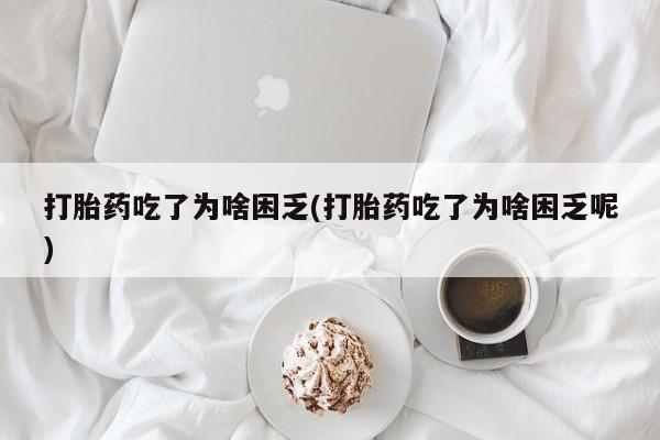 打胎药使用打胎药吃了为啥困乏(打胎药吃了为啥困乏呢)