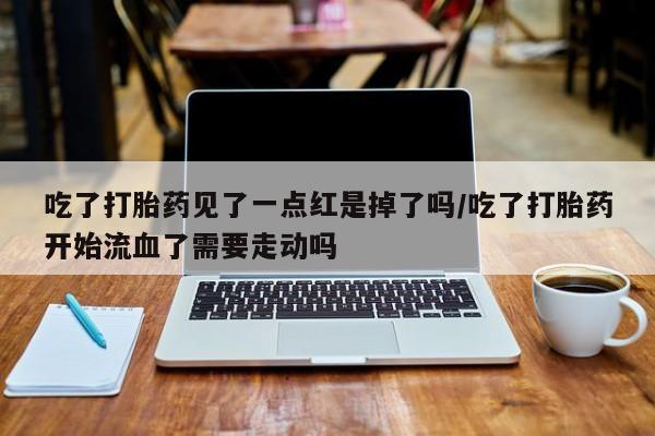 打胎药使用吃了打胎药见了一点红是掉了吗/吃了打胎药开始流血了需要走动吗