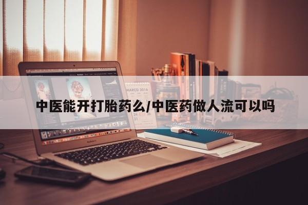 打胎药使用中医能开打胎药么/中医药做人流可以吗