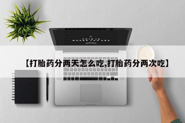 打胎药使用【打胎药分两天怎么吃,打胎药分两次吃】