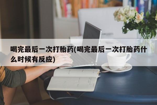 打胎药使用喝完最后一次打胎药(喝完最后一次打胎药什么时候有反应)