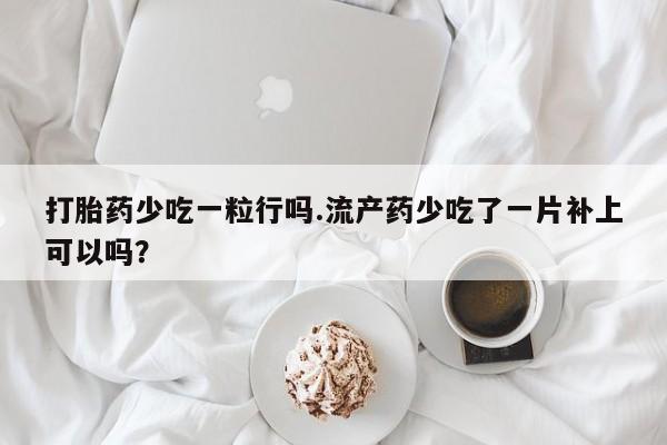 打胎药使用打胎药少吃一粒行吗.流产药少吃了一片补上可以吗？