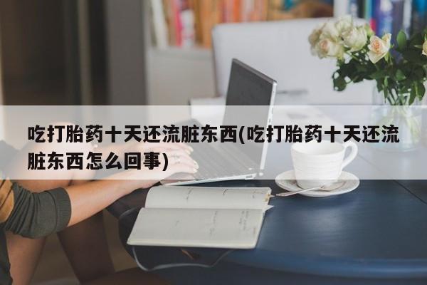 打胎药使用吃打胎药十天还流脏东西(吃打胎药十天还流脏东西怎么回事)