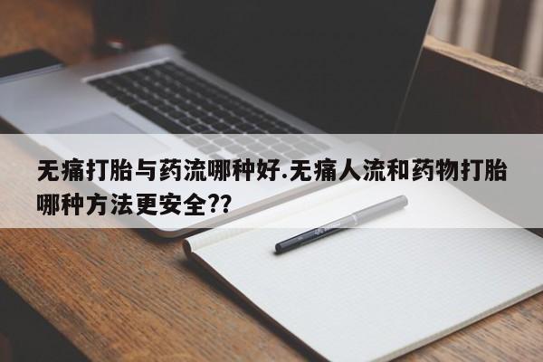 打胎药使用无痛打胎与药流哪种好.无痛人流和药物打胎哪种方法更安全??