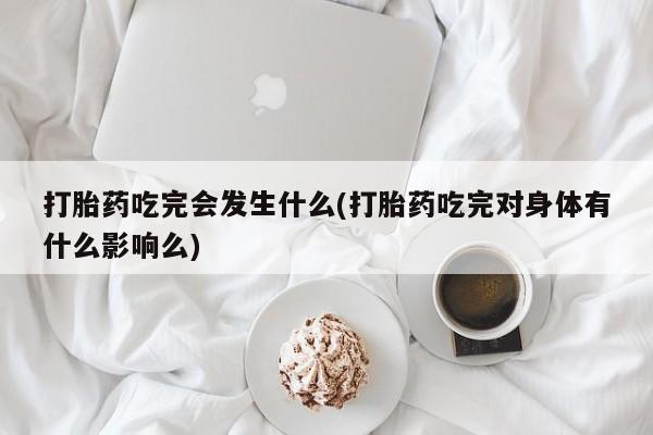 打胎药使用打胎药吃完会发生什么(打胎药吃完对身体有什么影响么)